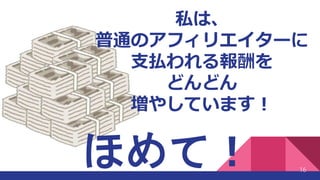 私は、
普通のアフィリエイターに
支払われる報酬を
どんどん
増やしています！
16
ほめて！
 