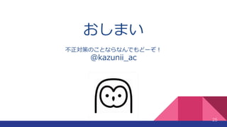 おしまい
不正対策のことならなんでもどーぞ！
@kazunii_ac
25
 