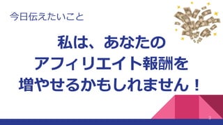 今日伝えたいこと
私は、あなたの
アフィリエイト報酬を
増やせるかもしれません！
3
 