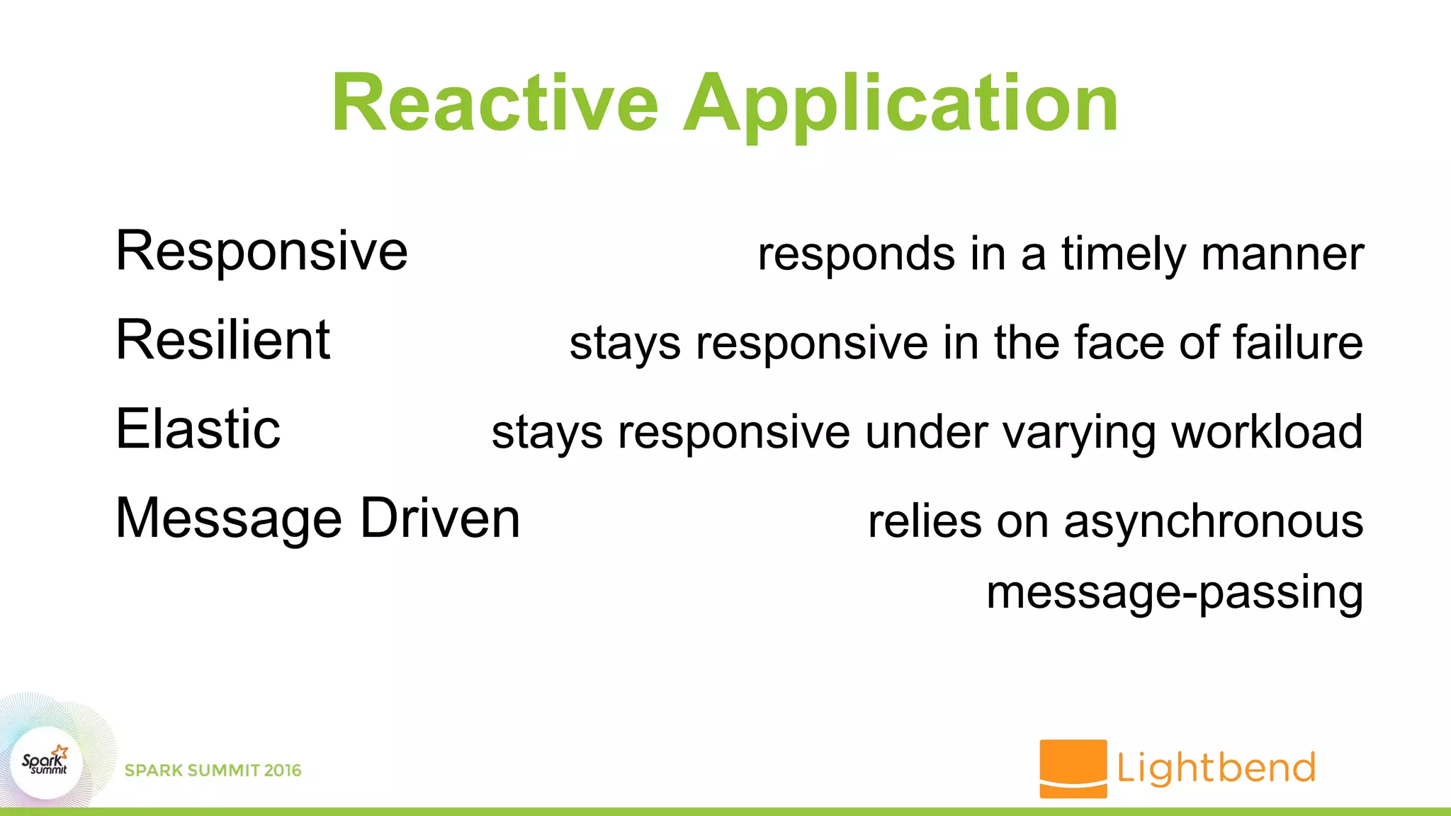 responds in a timely manner
stays responsive in the face of failure
stays responsive under varying workload
relies on asynchronous
message-passing
Reactive Application
Responsive
Resilient
Elastic
Message Driven
 