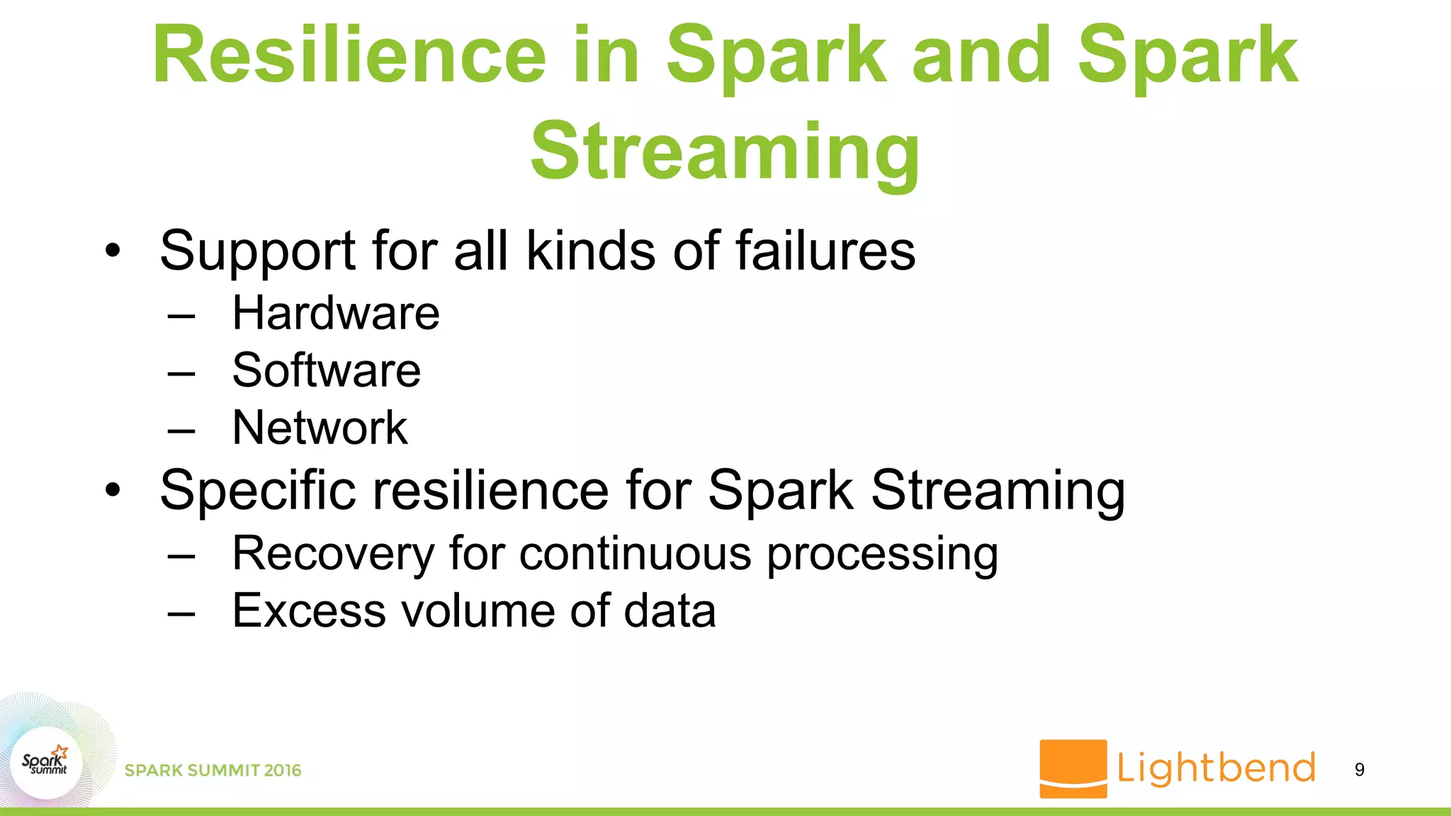 Resilience in Spark and Spark
Streaming
• Support for all kinds of failures
– Hardware
– Software
– Network
• Specific resilience for Spark Streaming
– Recovery for continuous processing
– Excess volume of data
9
 