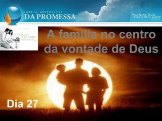 A família no centro
da vontade de Deus
Dia 27
 