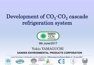 Latest Technology in Refrigeration and Air Conditioning - XVII European Conference Milano, 9 - 10 June 2017
Development of CO2-CO2 cascade
refrigeration system
9th,June/2017
Yukio YAMAGUCHI
 