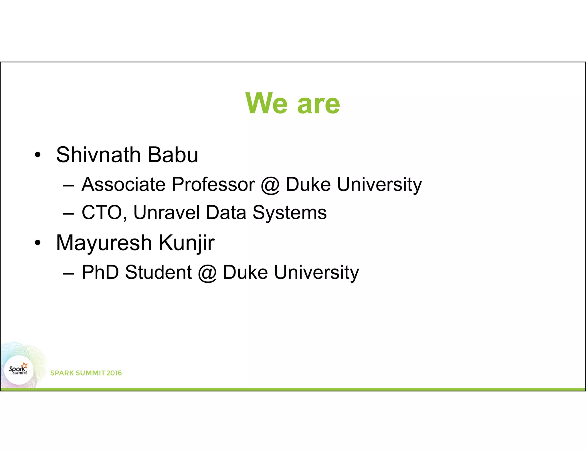 We are
• Shivnath Babu
– Associate Professor @ Duke University
– CTO, Unravel Data Systems
• Mayuresh Kunjir
– PhD Student @ Duke University
 