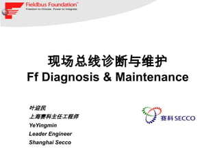 现场总线诊断与维护
Ff Diagnosis & Maintenance

叶迎民
                  Place Company
上海赛科主任工程师
                    Logo Here
YeYingmin
Leader Engineer
Shanghai Secco
 
