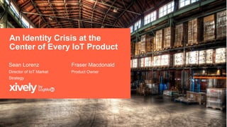 An Identity Crisis at the
Center of Every IoT Product
Sean Lorenz
Director of IoT Market
Strategy
Fraser Macdonald
Product Owner
 