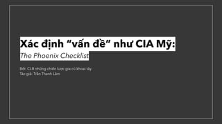 Xác định “vấn đề” như CIA Mỹ:
The Phoenix Checklist
Bởi: CLB những chiến lược gia củ khoai tây
Tác giả: Trần Thanh Lâm
 
