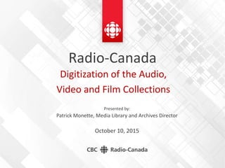 Radio-Canada
Presented by:
Patrick Monette, Media Library and Archives Director
October 10, 2015
Digitization of the Audio,
Video and Film Collections
 