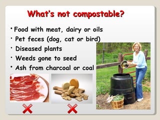 Food with meat, dairy or oils   Pet feces (dog, cat or bird)   Diseased plants   Weeds gone to seed   Ash from charcoal or coal   What’s not compostable?  