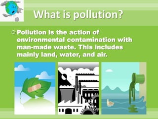 What is pollution?<br />Pollution is the action of environmental contamination with man-made waste. This includes mainly l...
