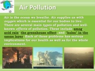 Air Pollution <br />Air is the ocean we breathe. Air supplies us with oxygen which is essential for our bodies to live. <b...