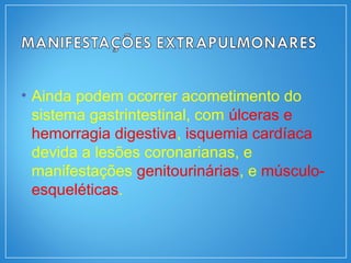 • Ainda podem ocorrer acometimento do
sistema gastrintestinal, com úlceras e
hemorragia digestiva, isquemia cardíaca
devida a lesões coronarianas, e
manifestações genitourinárias, e músculo-
esqueléticas.
 