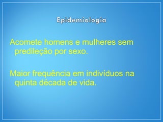 Acomete homens e mulheres sem
predileção por sexo.
Maior frequência em indivíduos na
quinta década de vida.
 