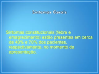 Sintomas constitucionais (febre e
emagrecimento) estão presentes em cerca
de 40% e 70% dos pacientes,
respectivamente, no momento da
apresentação.
 