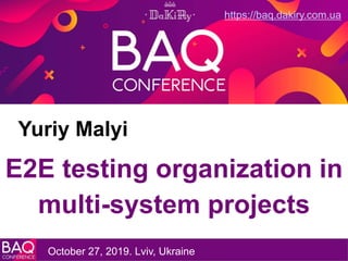Yuriy Malyi
E2E testing organization in
multi-system projects
October 27, 2019. Lviv, Ukraine
https://baq.dakiry.com.ua
 