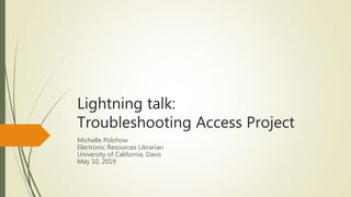 Lightning talk:
Troubleshooting Access Project
Michelle Polchow
Electronic Resources Librarian
University of California, Davis
May 10, 2019
 