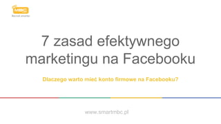 7 zasad efektywnego
marketingu na Facebooku
Dlaczego warto mieć konto firmowe na Facebooku?
www.smartmbc.pl
 