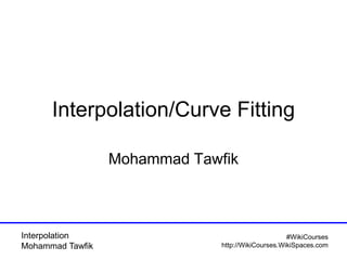 Interpolation
Mohammad Tawfik
#WikiCourses
http://WikiCourses.WikiSpaces.com
Interpolation/Curve Fitting
Mohammad Tawfik
 