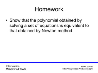 Interpolation
Mohammad Tawfik
#WikiCourses
http://WikiCourses.WikiSpaces.com
Homework
• Show that the polynomial obtained by
solving a set of equations is equivalent to
that obtained by Newton method
 
