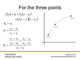 Interpolation
Mohammad Tawfik
#WikiCourses
http://WikiCourses.WikiSpaces.com
For the three points
( ) ( )
( )( )213
121
xxxxb
xxbbxf
−−+
−+=
10 yb =
12
12
1
xx
yy
b
−
−
=
13
12
12
23
23
2
xx
xx
yy
xx
yy
b
−
−
−
−
−
−
=
 