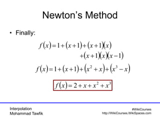 Interpolation
Mohammad Tawfik
#WikiCourses
http://WikiCourses.WikiSpaces.com
Newton’s Method
• Finally:
( ) ( ) ( )( )
( )( )( )11
111
−++
++++=
xxx
xxxxf
( ) ( ) ( ) ( )xxxxxxf −+++++= 32
11
( ) 32
2 xxxxf +++=
 