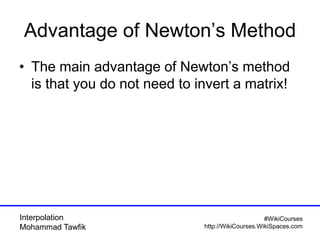Interpolation
Mohammad Tawfik
#WikiCourses
http://WikiCourses.WikiSpaces.com
Advantage of Newton’s Method
• The main advantage of Newton’s method
is that you do not need to invert a matrix!
 