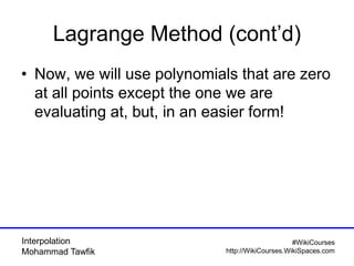 Interpolation
Mohammad Tawfik
#WikiCourses
http://WikiCourses.WikiSpaces.com
Lagrange Method (cont’d)
• Now, we will use polynomials that are zero
at all points except the one we are
evaluating at, but, in an easier form!
 