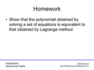 Interpolation
Mohammad Tawfik
#WikiCourses
http://WikiCourses.WikiSpaces.com
Homework
• Show that the polynomial obtained by
solving a set of equations is equivalent to
that obtained by Lagrange method
 