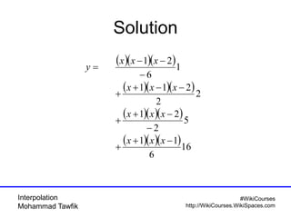 Interpolation
Mohammad Tawfik
#WikiCourses
http://WikiCourses.WikiSpaces.com
Solution
( )( )( )
( )( )( )
( )( )( )
( )( )( )16
6
11
5
2
21
2
2
211
1
6
21
−+
+
−
−+
+
−−+
+
−
−−
=
xxx
xxx
xxx
xxx
y
 