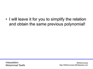 Interpolation
Mohammad Tawfik
#WikiCourses
http://WikiCourses.WikiSpaces.com
• I will leave it for you to simplify the relation
and obtain the same previous polynomial!
 