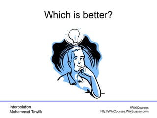 Interpolation
Mohammad Tawfik
#WikiCourses
http://WikiCourses.WikiSpaces.com
Which is better?
 