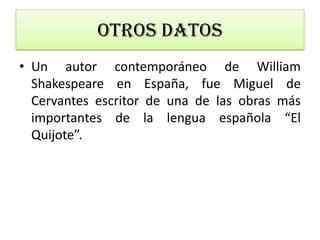 • Un autor contemporáneo de William
Shakespeare en España, fue Miguel de
Cervantes escritor de una de las obras más
importantes de la lengua española “El
Quijote”.
Otros datos
 