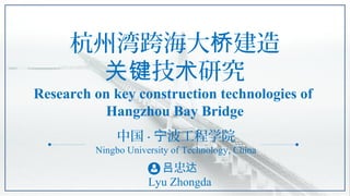 忠吕 达
Lyu Zhongda
中国 · 波工程学院宁
Ningbo University of Technology, China
杭州湾跨海大 建造桥
技 研究关键 术
Research on key construction technologies of
Hangzhou Bay Bridge
 