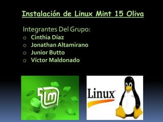 Instalación de Linux Mint 15 Oliva
Integrantes Del Grupo:
o Cinthia Díaz
o Jonathan Altamirano
o Junior Butto
o Víctor Maldonado
 