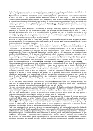 Senhor Presidente, no que a mim me pareceu absolutamente adequada a invocação, por analogia, do artigo 217, já foi ele
aplicado, quando liminarmente concedemos à defesa do impetrante o prazo de dez sessões.
A petição inicial não identifica, no ponto, em que lhe seria mais prejudicial a aplicação do rito declinado no ato impugnado
do que o do artigo 217 do Regimento Interno. Tanto mais quanto, se se ler o artigo 217, com relação às fases
cronologicamente subseqüentes àquela superada com a defesa escrita, o que se vê é apenas a previsão, a juízo discricionário
da comissão, da realização de diligências probatórias, antes da emissão ou da votação do parecer. O que, de resto, não está
vedado no rito prescrito pelo ato impugnado. De tal modo que, no ponto, peço vênia ao eminente Relator e ao eminente
Ministro Ilmar Galvão para, na linha iniciada pelo voto do eminente Ministro Carlos Velloso, apenas ratificar o que já
concedido liminarmente.
O segundo pedido, Senhor Presidente, é de mandado de segurança para que a deliberação final do procedimento de
autorização da Câmara se faça por votação secreta, para o que se invoca, não só o rito pretendido do artigo 217 como a
disposição explícita do artigo 188, II, do Regimento Interno da Câmara, que prevê o escrutínio secreto não só para
autorização do processo por crimes comuns perante o Supremo Tribunal, mas também para os processos por crime de
responsabilidade do Presidente da República. Aqui, sim, é que se põe o conflito evidente do Regimento Interno com
dispositivo explícito em contrário do artigo 23 da Lei nº 1.079.
A solução do conflito passa, como se viu dos votos anteriores, pelo dilema fundamental da causa: a de saber se a fonte
legítima da disciplina do processo ou procedimento de autorização do processo por crime de responsabilidade é a lei ou o
Regimento Interno da Câmara dos Deputados.
Com as vênias do meu velho colega Ministro Carlos Velloso, não entendo o problema como de hierarquia, mas de
competência. Na sua área específica, entendo que os regimenos parlamentares são fontes imediatamente derivadas da
Constituição. Se é de dar prevalência à lei, não é por ser lei, mas será porque a matéria é da lei e não do regimeno. Se a
matéria é regimental, não há dúvida, o impetrante tem razão, e nem lhe tolheria a razão o artigo 218, que manda observar a
legislação específica. Porque, se a observação da legislação específica, a Lei nº 1.079, encontrasse sua fonte de derivação
num dispositivo do Regimento, é óbvio que esse próprio Regimento poderia excetuar do regime legal a que remeteu a forma
de votação e impor-lhe, como impôs no artigo 188, II, o escrutínio secreto. Se legal, impõe-se a solução oposta, dado que
inequívoco o ditado do artigo 23 da Lei nº 1.079, onde só muita imaginação criadora pôde chegar a pôr em dúvida a
evidência de que votação nominal tem o único sentido — que lhe empresta, aliás, o Regimento Interno da Câmara — de ser
um dos processos da modalidade de votação ostensiva, que se opõe, a votação ostensiva, esta sim, à votação secreta.
A favor da alçada regimental da matéria, o que se buscou trazer foi a leitura conjugada do teor literal de três dispositivos: o
primeiro, o artigo 85, parágrafo único, da Constituição — onde o que se reserva, o que se remete à disciplina da lei
ordinária especial é o processo e o julgamento dos crimes de responsabilidade — combinado com o artigo 52, I, que,
rompendo com a tradição brasileira, dá ao Senado, não apenas a competência para o julgamento mas para o processo e
julgamento dos mesmos crimes, ao passo que o artigo 51, I, refere-se a competência da Câmara apenas para autorizar a
instauração do processo — leia-se, instauração pelo Senado. Para os defensores dessa exegese, essa autorização se teria
reduzido, em seu conteúdo e em seu significado jurídico, a um mero juízo político pré-processual, o que a excluiria do
âmbito do artigo 85, parágrafo único, da Constituição, o que restaria, assim, era a disciplina de um exercício, de um mero
juízo político pré-processual da Câmara dos Deputados a recair, a compreender-se no campo regimental da autonomia da
Casa.
Foi essa, em termos, a tese defendida, com brilho, no Mandado de Segurança nº 20.941, pelo eminente Ministro Célio
Borja, que, no entanto, coerente com a premissa, dela extraiu que, em se cuidando de matéria mera e essencialmente
regimenal, isso excluiria o controle jurisdicional das decisões com base nela exaradas.
Não creio, entretanto, que seja essa a melhor leitura do contexto normativo da disciplina constitucional do impeachment: ela
parte, a meu ver, de um conceito restritíssimo de processo, no artigo 85, parágrafo único, que reduz processo, enquanto
objeto da disciplina legal ali encomendada, ao que, depois de autorizado pela Câmara, se instaurará no Senado Federal.
Mas, essa visão restritíssima do conceito de processo se me afigura inaceitável, porque mutila, sob vários prismas, a
compreensão mínima da noção de processo, adequada ao contexto global da Constituição.
De logo, senhor Presidente, a própria linguagem da Constituição Federal, não restringe o conceito de processo ao processo
jurisdicional stricto sensu: no artigo 5º, inciso LV, as garantias do contraditório e da ampla defesa se aplicam
expressamente ao processo judicial e ao processo administrativo; o mesmo está implícito no inciso LVI do artigo 5º, o due
process of law, que, suponho, nenhum intérprete de tomo tentará reduzir à área do processo jurisdicional, sob pena de
esvaziar as potencialidades da garantia. Isso sem lembrar as alusões ao processo legislativo e ao processo eleitoral,
obviamente com significado diverso ou pelo menos muito maior que o de processo judicial.
E não creio que essa utilização não unívoca do termo processo, na Constituição, seja mais uma das imprecisões técnicas da
sua sistematização. Não é só na área da ciência política, a exemplo da obra de Luhmann, ou do Direito Constitucional, mas
também na área, antes fechada, dos processualistas, que se pode observar a tendência crescente a temperar e minimizar a
distinção, até há pouco, ciosamente mantida pelos especialistas do processo judicial, entre processo e procedimento, na qual
a referência a procedimento — abrangente de tudo quanto não fosse o processo judicial — tinha tons quase pejorativos. O
que se vê hoje é a tendência para alargar a compreensão do conceito de processo para compreender todo e qualquer
mecanismo instrumental do exercício do poder mediante procedimentos normativamente regulados, que assegurem a
 