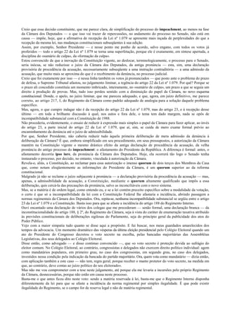 Creio que essa decisão constituinte, que me parece clara, de simplificação do processo do impeachment, ao menos na fase
da Câmara dos Deputados — o que isso vai trazer de repercussões, no andamento do processo no Senado, não está em
causa — impõe, hoje, que a afirmativa de recepção da Lei nº 1.079 se apresente mais inçada de perplexidades do que a
recepção da mesma lei, nas mudanças constitucionais subseqüentes à sua edição.
Assim, por exemplo, Senhor Presidente — e nesse ponto me ponho de acordo, salvo engano, com todos os votos já
proferidos — todo o artigo 22 da Lei nº 1.079 se torna uma superfetação, porque ele é exatamente, em síntese apertada, a
disciplina do «sumário de culpa», da «formação da culpa».
Estou convencido de que a inovação da Constituição vigente, ao deslocar, terminologicamente, o processo para o Senado,
seria inócua, se não reduzisse o juízo da Câmara dos Deputados, da antiga pronúncia — esta, sim, uma declaração
provisória de procedência da acusação, necessariamente subseqüente a uma instrução contraditória — a uma admissão da
acusação, que muito mais se aproxima do que é o recebimento da denúncia, no processo judicial.
Creio que foi exatamente por isso — e nessa linha também os votos já pronunciados — que posto ante o problema do prazo
de defesa, o Supremo Tribunal afastou, no julgamento liminar, a regência do artigo 22 da Lei nº 1.079. Por quê? Porque se
o prazo ali concedido constituía um momento imbricado, inteiramente, no «sumário de culpa», um prazo a que se seguia um
direito à produção de provas. Mas, tudo isso perdeu sentido com a diminuição do papel da Câmara, no novo esquema
constitucional. Donde, o apelo, no juízo liminar, que me pareceu adequado, e que, agora, em juízo definitivo, me parece
correto, ao artigo 217, I, do Regimento da Câmara como padrão adequado de analogia para a solução daquele problema
específico.
Mas, agora, o que cumpre indagar não é da recepção do artigo 22 da Lei nº 1.079, mas do artigo 23, e à recepção desse
último — em toda a brilhante discussão à qual, nos autos e fora dele, o tema tem dado margem, nada se opôs de
incompatibilidade substancial com a Constituição de 1988.
Não procederia, evidentemente, o ensaio de reduzir à expressão mais simples o papel da Câmara para fazer aplicar, ao invés
do artigo 23, a parte inicial do artigo 22 da Lei nº 1.079, que aí, sim, se cuida de mero exame formal prévio ao
encaminhamento da denúncia até o juízo de admissibilidade.
Por que, Senhor Presidente, não caberia reduzir tudo àquela primeira deliberação de mera admissão da denúncia à
deliberação da Câmara? É que, embora simplificado em seu procedimento, em seus pressupostos, a autorização da Câmara
mantém na Constituição vigente o mesmo drástico efeito da antiga declaração de procedência da acusação, da velha
pronúncia do antigo processo do impeachment: o afastamento do Presidente da República. A diferença é formal: antes, o
afastamento decorria ipso iure, da pronúncia da Câmara dos Deputados. Hoje, ela ocorrerá tão logo o Senado tenha
instaurado o processo, por decisão, no entanto, vinculada à autorização da Câmara.
Revela-o, aliás, a Constituição, ao reclamar para essa autorização o imenso quorum de dois terços dos Membros da Casa
que, como notam eloqüentemente as informações do Presidente da Câmara, é um quorum superior ao da reforma
constitucional.
Malgrado já não se reclame o juízo subjacente à pronúncia — a declaração provisória da procedência da acusação — mas,
apenas, a admissibilidade da acusação, a Constituição, mediante o quorum altamente qualificado que impôs a essa
deliberação, quis cercá-la das precauções da pronúncia, salvo as inconciliáveis com o novo sistema.
Mas, se a matéria é de ordem legal, como entendo eu, e se a lei contém preceito específico sobre a modalidade da votação,
o certo é que só a incompatibilidade da lei com a Constituição Federal lhe afastaria a incidência, abrindo passagem a
normas regimentais da Câmara dos Deputados. Ora, repita-se, nenhuma incompatibilidade substancial se argüiu entre o artigo
23 da Lei nº 1.079 e a Constituição. Basta isso para que se afaste a incidência do artigo 188 do Regimento Interno.
Ouvi encantado uma declaração de vários dos colegas que me precederam — senão formal, uma declaração branca — da
inconstitucionalidade do artigo 188, § 2º, do Regimento da Câmara, seja à vista do caráter de enumeração taxativa atribuído
às previsões constitucionais de deliberações sigilosas do Parlamento, seja do princípio geral da publicidade dos atos do
Poder Público.
Vejo com a maior simpatia tudo quanto se disse aqui a propósito. E fui buscar, nos meus guardados amarelecidos dos
tempos da advocacia. Um momento dramático das vésperas da última eleição presidencial pelo Colégio Eleitoral quando um
ato do Presidente do Congresso decretou o voto secreto na escolha, pelas bancadas majoritárias das Assembléias
Legislativas, dos seus delegados ao Colégio Eleitoral.
Disse então, como advogado — e disso continuo convencido —, que «o voto secreto é proteção devida ao sufrágio do
eleitor comum. No Colégio Eleitoral, ao contrário, congressistas e delegados não exercem direito político individual: agem
como mandatários populares, em primeiro grau, no caso dos congressistas, em segundo grau, no caso dos delegados,
investidos nessa condição pela indicação da bancada do partido majoritário. Ora, quem vota como mandatário — dizia então,
com aplicação também a este caso — não tem, regra geral, porque receber o manto protetor do voto secreto, na medida em
que, ao contrário, deve contas ao juízo político do seu eleitorado».
Mas não me vou comprometer com a tese neste julgamento, até porque ela me levaria a incursões pelo próprio Regimento
da Câmara, desnecessárias, porque não estão em causa neste processo.
Basta-me o que antes ficou dito neste voto: sendo a matéria reservada à lei, basta-me que o Regimento Interno disponha
diferentemente da lei para que se afaste a incidência da norma regimental por simples ilegalidade. É que pode existir
ilegalidade do Regimento, se o campo for de reserva legal e não de matéria regimental.
 
