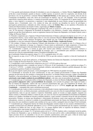 15. Uma questão particularmente delicada foi abordada no curso do julgamento, e o Senhor Ministro Sepúlveda Pertence
já lhe deu a exata formulação: quando se discute o conflito suposto, ou possível, entre lei e regimento, sem dúvida, há de
prevalecer a lei. Se me permitisse o eminente Ministro Sepúlveda Pertence, eu diria apenas que a solução, antes de estar na
Constituição da República, como está, deriva da Constituição do Império, cujo art. 134, dispunha: «Uma lei particular
especificará a natureza destes delictos, e a maneira de proceder quanto a elles». O Constituinte de 91 apenas manteve, neste
passo, o texto imperial e os posteriores o repetiram; é uma singularidade do nosso Direito, porque na generalidade dos
sistemas nem a Constituição, nem a lei, cuidam do tema, que encontra sua disciplina no acervo de privilégios e
prerrogativas parlamentares, ordenados em obras clássicas, como a de Erskine May, ou nos opulentos «Precedents» da
Câmara dos Representantes dos Estados Unidos, organizados por Hinds e Cannon.
Dir-se-á que, nessa matéria, não há lugar para o regimento? Há, como se vê da Lei nº 1.079, cujo art. 38 preceitua:
«Art. 38. No processo e julgamento do Presidente da República e dos Ministros e Estados, serão subsidiárias desta lei,
naquilo em que lhes forem aplicáveis, assim os regimentos internos da Câmara dos Deputados e do Senado Federal, como o
Código de Processo Penal.»
16. Pretende o impetrante que o Supremo Tribunal Federal determine à Câmara a aplicação do disposto no art. 217, § 1º, do
seu Regimento Interno, e nesse sentido logrou obter os votos dos eminentes Ministros Octavio Gallotti e Ilmar Galvão; peço
licença para externar minha respeitosa divergência, pois entendo que este Tribunal não poderia fazê-lo e neste passo
acompanho os votos dos eminentes Ministros Carlos Velloso, Celso de Mello e Sepúlveda Pertence.
17. Em verdade, à Câmara, e não ao Supremo Tribunal, cabe determinar o rito a ser seguido no caso. E a Câmara o fez e é
contra ele que o impetrante se insurge; se o Supremo o fizesse estaria se substituindo ao órgão competente, à Câmara dos
Deputados. Em homenagem à alta autoridade donde emana, reproduzo esta passagem das «informações» prestadas:
«12. Considerando o exposto, as normas às quais cabe recorrer para embasar o processo e julgamento, inclusive o
procedimento que culmina com a admissibilidade da acusação, isto é, o procedimento para autorizar a instauração de
processo por crime de responsabilidade contra o Presidente da República são:
a) a Constituição Federal (em especial, artigos 51, I; 52, I e parágrafo único; 85 e 86);
b) a lei especial, ou seja, a Lei nº 1.079, de 10 de abril de 1950, no que não contraria o espírito e a letra da Constituição de
1988;
c) subsidiariamente, no que forem aplicáveis, os Regimentos Internos da Câmara dos Deputados e do Senado Federal, bem
como o Código de Processo Penal (art. 38 da Lei nº 1.079/50).
13. Considerando o texto constitucional e dispositivos da Lei nº 1.079/50, pode-se dizer que:
a) há perfeita harmonia entre o estatuído nos incisos I a VII do art. 85 da Constituição e o que se explicita nos artigos 5º a
12 da Lei nº 1.079/50 — a simples leitura da legislação ordinária, neste particular, evidencia a perfeita adequação dos tipos
aos parâmetros genéricos fixados na Constituição;
b) no que diz respeito à parte processual, o texto promulgado em 1988 importou em grandes inovações.
14. Considerando as inovações do texto constitucional, ou seja, que compete privativamente à Câmara dos Deputados
autorizar, por dois terços de seus membros, a instauração de processo e, ao Senado Federal, processar e julgar o Presidente da
República, a fase procedimental, na Câmara dos Deputados, deverá ser, repetindo o Ministro Célio Borja, discricionária
autorização como simples condição de procedibilidade judicial e, não mais, juízo de procedência da acusação.
15. Considerando que a Constituição defere à Câmara dos Deputados, no dizer do Ministro Celso de Mello, a competência
para proferir julgamento sobre a processabilidade da acusação, com exclusão de qualquer outro órgão do Estado, a
fase na Câmara dos Deputados, embora não seja o processo propriamente dito, que é da competência do Senado, deve
revestir-se de formalidades procedimentais, que são as estatuídas na Lei nº 1.079/50, naquilo que não contrariar a
Constituição — expurgada toda a parte estritamente processual.
16. Considerando que a ação se insere no processo e está subordinada à mesma regulamentação normativa que disciplina os
atos processuais, isto é, ao direito processual, a pretensão punitiva nos casos de crime de responsabilidade obedece a regras
especialíssimas, tanto no que diz respeito à respectiva titularidade, quanto no tocante ao órgão julgador; enquanto nos
delitos comuns é o Ministério Público o titular da ação, nos casos de crime de responsabilidade do Presidente da República
atribui-se ao cidadão a faculdade de iniciativa mediante denúncia, a qual constitui o momento inicial de todo procedimento
persecutório. Portanto, as normas que disciplinam o oferecimento da denúncia, assim como aquelas que tutelam as fases
subseqüentes, inclusive as relativas à condição de procedibilidade (autorização da Câmara dos Deputados por maioria de
dois terços dos seus membros) só podem estar contidas na lei a que se refere o parágrafo único do artigo 85 da Constituição.
17. Considerando que o Regimento Interno da Câmara dos Deputados somente atuará em tais assuntos subsidiariamente, o
comando constitucional será obedecido aplicando-se a Lei nº 1.079/50 na parte procedimental que diz respeito à tramitação
da denúncia no âmbito da Casa, ou seja, artigos 14 e 18, porque dispõem sobre os requisitos da denúncia, formais e
materiais, em pleno vigor porque compatíveis com o texto constitucional.
18. Considerando que os artigos 19 e 22 (primeira parte), da Lei nº 1.079/50, dispõem sobre a tramitação inicial do pedido,
na Câmara dos Deputados e, que se destinavam à formação de um juízo prévio sobre a admissibilidade da denúncia, as
etapas previstas devem ser entendidas à luz do novo comando constitucional, razão pela qual, à falta de norma legal
expressa, é de se recorrer subsidiariamente ao Regimento Interno da Câmara dos Deputados.
 