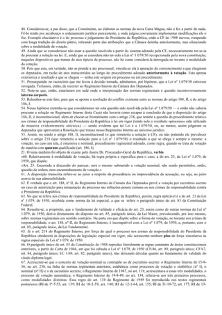 48. Considerou-se, a par disso, que a Constituinte, ao elaborar as normas da nova Carta Magna, não o fez a partir do nada.
Fê-lo tendo por arcabouço o ordenamento jurídico preexistente, e onde julgou conveniente implementar modificações ele o
fez. Exemplo elucidativo é o do processo e julgamento do Presidente da República, onde a CF de 1988 inovou, rompendo
com longa tradição do direito pátrio, retirando parte das atribuições que a Câmara detinha anteriormente, mas silenciando
sobre a modalidade da votação.
49. Ainda que se considerasse não estar a questão resolvida a partir do sistema adotado pela CF, necessariamente ter-se-ia
de procurar a solução na lei. E, ainda que se considere não ter sido a Lei nº 1.079/50 recepcionada pela nova constituição,
naqueles dispositivos que tratam de atos típicos de processo, não há como considerá-la derrogada no tocante à modalidade
da votação.
50. Pois que esta, em verdade, não se prende a ato processual; vincula-se ela à apuração do convencimento a que chegaram
os deputados, em razão de atos transcorridos ao longo do procedimento adotado anteriormente à votação. Esta apenas
exterioriza o resultado a que se chegou — tenha este origem em processo ou em procedimento.
51. Prosseguindo no raciocínio que me levou à decisão tomada, admitamos, por hipótese, que a Lei nº 1.079/50 estivesse
revogada. Teríamos, então, de recorrer ao Regimento Interno da Câmara dos Deputados.
52. Note-se que, então, estaríamos em sede onde a interpretação das normas regimentais é questão incontroversamente
interna corporis.
53. Relembra-se este fato, para que se aponte a resolução do conflito existente entre as normas do artigo 188, II, e do artigo
186, I.
54. Nessa hipótese (retenha-se que consideramos ter esta questão sido resolvida pela Lei nº 1.079/50 — e então não caberia
procurar a solução no Regimento Interno desta Casa) não haveria como escapar à conclusão de que a disposição do artigo
188, II, é inconstitucional, além de chocar-se frontalmente com o artigo 218, que remete a questão do procedimento relativo
aos crimes de responsabilidade do Presidente da República à lei em vigor (tendo nele o vocábulo «processo» sido utilizado
de maneira evidentemente atécnica) — sendo evidente que tal Lei é a 1.079/50, ou, ao menos, assim julgaram os
deputados que aprovaram a Resolução que trouxe nosso Regimento Interno ao universo jurídico.
55. Assim, ou sendo o artigo 188, II, inconstitucional (o que remeteria a solução à CF), ou não podendo ele prevalecer
sobre o artigo 218 (que remeteria a solução para a Lei nº 1.079/50) o resultado a que se chega é sempre o mesmo: a
votação, no caso em tela, é ostensiva e nominal, procedimento regimental adotado, como regra, quando se trata de votação
de matéria com quorum qualificado (art. 186, I).
21. O tema também foi objeto de exame pelo ilustre Dr. Procurador-Geral da República, verbis:
«60. Relativamente à modalidade de votação, há regra própria e específica para o caso, a do art. 23, da Lei nº 1.079, de
1950, que dispõe:
«Art. 23. Encerrada a discussão do parecer, será o mesmo submetido a votação nominal, não sendo permitidos, então,
questão de ordem, nem encaminhamento de votação.»
61. A disposição transcrita refere-se ao juízo a respeito da procedência ou improcedência da acusação, ou seja, ao juízo
acerca de sua admissibilidade.
62. É verdade que o art. 188, nº II, do Regimento Interno da Câmara dos Deputados prevê a votação por escrutínio secreto
no caso de autorização para instauração do processo nas infrações penais comuns ou nos crimes de responsabilidade contra
o Presidente da República.
63. No que se refere aos crimes de responsabilidade do Presidente da República, porém, regra aplicável é a do art. 23 da Lei
nº 1.079, de 1950, recebida como norma da lei especial, a que se refere o parágrafo único do art. 85 da Constituição
Federal.
64. Ressalte-se, a propósito, que o fundamento de validade e eficácia do art. 23, assim como de outras normas da Lei nº
1.079, de 1950, deriva diretamente do disposto no art. 85, parágrafo único, da Lei Maior, prevalecendo, por isso mesmo,
sobre normas regimentais em sentido contrário. Na parte em que dispõe sobre a forma de votação, no tocante aos crimes de
responsabilidade, o art. 188, nº II, do Regimento Interno, é incompatível com a Lei nº 1.079, de 1950, e, portanto, com o
art. 85, parágrafo único, da Lei Fundamental.
65. Já o art. 218 do Regimento Interno, por força do qual o processo nos crimes de responsabilidade do Presidente da
República obedecerá às disposições da legislação especial em vigor, não acrescenta nenhum plus de força vinculativa às
regras especiais da Lei nº 1.079, de 1950.
66. O parágrafo único do art. 85 da Constituição de 1988 reproduz literalmente as regras constantes de textos constitucionais
anteriores, a partir da Carta de 1946, em que foi editada a Lei nº 1.079, de 1950 (CF/46, art. 89, parágrafo único; CF/67,
art. 84, parágrafo único; EC 1/69, art. 82, parágrafo único), não deixando dúvidas quanto ao fundamento de validade do
citado diploma legal.
67. Acrescente-se que o conceito de votação nominal se contrapõe ao de escrutínio secreto: o Regimento Interno de 15-9-
36, no art. 250, na linha de normas regimentais anteriores, estabelecia como processos de votação o simbólico (nº I), o
nominal (nº II) e o de escrutínio secreto; o Regimento Interno de 1947, no art. 119, acrescentava a essas três modalidades, o
processo de votação automática; o Regimento Interno de 19-8-49, no art. 134, referia-se aos três primeiros processos,
como modalidades distintas. Essa regra do art. 134 do Regimento de 1949 foi reproduzida nos textos regimentais
posteriores (RI de 1º-7-55, art. 139; RI de 10-3-59, art. 140; RI de 12-1-64, art. 155; RI de 31-10-72, art. 177; RI de 13-
 