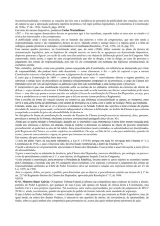 inconstitucionalidade, e teríamos as votações das leis sem a incidência do princípio da publicidade das votações, mas seria
de esperar-se que a apreciação judiciária repeliria tal prática e tal regra jurídica regimental». («Comentários à Constituição
de 1946», 3ª ed., 1946, Tomo II, págs. 403/4).
Em torno do mesmo dispositivo, ponderou Carlos Maximiliano:
«292 — Em um regime democrático devem os governos agir à luz meridiana, expondo todos os seus atos ao estudo e à
crítica dos interessados e dos competentes.
A publicidade ainda é mais necessária, em se tratando das palavras e votos de congressistas, que não têm senão a
responsabilidade moral e são mandatários diretos do povo. Quando erram o castigo único é a repulsa geral e a falta de
sufrágios quando pleiteiem a reeleição». («Comentários à Constituição Brasileira», 5ª ed., 1954, vol. II, pág. 39).
Esse mesmo quadro prevalece, na Constituição atual, que, da outra (1946), difere somente no plano da técnica de
sistematização legislativa, pois as hipóteses de votação secreta, ao invés de se agruparem em determinado dispositivo,
dispersas passaram a figurar, em razão de cada uma das matérias a ser objeto de deliberação pelas Casas do Congresso. Mas
conservando, ainda assim, o signo de uma excepcionalidade que não se dirigia, e não se dirige, ao caso do processo e
julgamento dos crimes de responsabilidade, pois não foi ele contemplado em nenhuma das hipóteses constitucionais de
escrutínio secreto.
Não vislumbro, portanto, como essa garantia, jamais assegurada pela Constituição, em referência ao denunciado por crime
de responsabilidade, não pudesse haver sido descartada — como claramente o foi — pela lei especial a que a mesma
Constituição reservou a disciplina do processo e julgamento de tal espécie de crime.
É certo que a Constituição de 1988 — como já salientado neste voto — sensivelmente alterou o regime pretérito, ao
substituir o antigo juízo de procedência da denúncia (freqüentemente comparado ao de pronúncia, a cargo da Câmara dos
Deputados) por um voto de autorização ou admissão (que tem sido assemelhado a uma licença para o processo).
É compreensível que essa modificação repercuta sobre as normas da lei ordinária, referentes ao exercício do direito de
defesa — cuja extensão se deverá ater à finalidade do processo onde se acha inserido esse direito, como também já de início
frisei — mas não vejo possa o mesmo suceder em relação à forma de manifestação da Câmara dos Deputados, ou seja, para
vir-se a estabelecer se o voto é nominal (como quer a lei) ou secreto (como preferiu o Regimento).
Para a escolha da forma da votação (secreta ou ostensiva), que diferença ou peculiaridade se depara, ao intérprete, entre
servir a uma certa forma de deliberação com caráter de pronúncia ou a outra, com o cunho de licença? Penso que nenhuma.
Entendo, ainda, que o fato de só vir o processo a instaurar-se no Senado Federal não significa a total exclusão de alguma
atividade de natureza processual, certamente indispensável a informar a deliberação, no âmbito da Câmara a que continua
competindo a emissão do juízo de admissibilidade da denúncia.
Na disciplina da forma de manifestação da vontade do Plenário da Câmara (votação secreta ou ostensiva), deve, portanto,
prevalecer a norma de lei formal, obediente à reserva constitucional (parágrafo único do art. 85).
Ainda que se queira relegar a formalização daquele ato (o escrutínio) cuja importância é neste feito mesmo realçada pela
monta dos interesses e direitos em disputa, relegá-la (repito) à dimensão ou natureza de objeto de preceito meramente
procedimental, só poderiam os atos de tal índole, ditos procedimentais (assim rotulados, ou subestimados) ser disciplinados,
pelo Regimento da Câmara, em caráter supletivo ou subsidiário. Ou seja, na falta de lei, e não para substituí-la, quando ela
exista, como no caso existente e vigora, no ponto que interessa ao escrutínio.
Em resumo, são pois conclusões deste meu voto:
1) está em pleno vigor, na sua parte substantiva, a Lei nº 1.079/50, porque em nada foi revogada pela Emenda nº 4, à
Constituição de 1946, e, caso o houvesse sido, haveria ficado restabelecida, a partir da Emenda nº 6;
2) pode a denúncia ser originariamente apresentada à Câmara dos Deputados, Casa perante a qual está sujeita a juízo prévio
de admissibilidade;
3) para a autorização ou admissão da denúncia, pela Câmara dos Deputados, merecem obediência, por analogia, os prazos e
o rito de procedimento contido no § 1º, e seus incisos, do Regimento daquela Casa do Congresso;
4) não estando a autorização, para processar o Presidente da República, inscrita entre os casos sujeitos ao escrutínio secreto
pela Constituição, e havendo esta (art. 85, parágrafo único) remetido, à lei especial, o processo e julgamento dos crimes de
responsabilidade atribuídos ao Chefe do Poder Executivo, deve ser nominal a votação, nos expressos termos do art. 23, da
Lei 1.079, de 1950.
Ante o exposto, defiro, em parte, o pedido, para determinar que se observe o procedimento contido nos incisos do § 1º do
art. 217 do Regimento Interno da Câmara dos Deputados, aprovado pela Resolução nº 17, de 1989.
VOTO
O Sr. Ministro Ilmar Galvão: O Supremo Tribunal Federal já afirmou sua competência para conhecer de lesões a direito,
partidos do Poder Legislativo, por qualquer de suas Casas, não apenas em função de ofensa direta à Constituição, mas
também à lei e a seus próprios regimentos. Tal aconteceu, entre outras oportunidades, por ocasião do julgamento do MS nº
20.941 e, ainda, recentemente, quando da apreciação do pedido de liminar reduzido neste mandado de segurança.
O que é defeso ao Poder Judiciário — nunca é demais repetir — não apenas no que concerne ao Poder Legislativo, mas, de
igual modo, na esfera dos demais Poderes, é imiscuir-se nas questões de mérito, de conveniência, de oportunidade, de
fundo, sobre as quais tenham eles competência para pronunciar-se, acerca das quais tenham plena autonomia de ação.
 