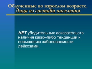 Облученные во взрослом возрасте. 
ЛЛииццаа иизз ссооссттаавваа ннаассееллеенниияя 
ННЕЕТТ убедительных доказательств 
наличия каких-либо тенденций к 
повышению заболеваемости 
лейкозами. 
 
