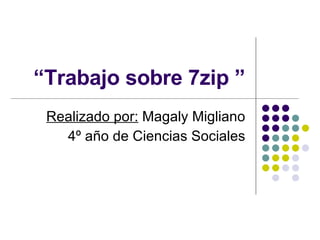 “ Trabajo sobre 7zip ” Realizado por:  Magaly Migliano 4º año de Ciencias Sociales 