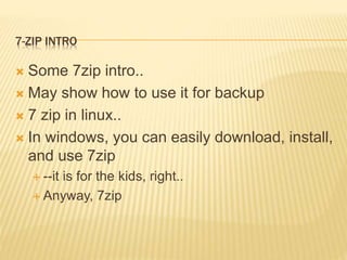 7-ZIP INTRO
 Some 7zip intro..
 May show how to use it for backup
 7 zip in linux..
 In windows, you can easily download, install,
and use 7zip
 --it is for the kids, right..
 Anyway, 7zip
 