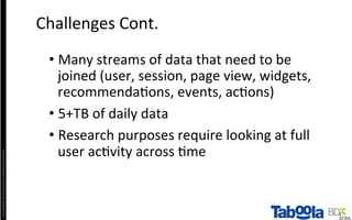 Copyright©2016	The	Nielsen	Company.	Conﬁden4al	and	Proprietary.	
• Many	streams	of	data	that	need	to	be	
joined	(user,	session,	page	view,	widgets,	
recommenda4ons,	events,	ac4ons)	
• 5+TB	of	daily	data	
• Research	purposes	require	looking	at	full	
user	ac4vity	across	4me	
Challenges	Cont.	
 