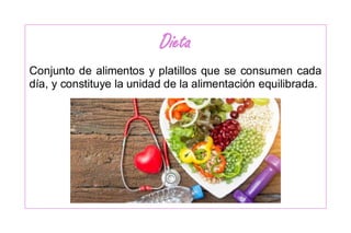 Dieta
Conjunto de alimentos y platillos que se consumen cada
día, y constituye la unidad de la alimentación equilibrada.
 