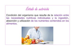 Estado de nutrición
Condición del organismo que resulta de la relación entre
las necesidades nutritivas individuales y la ingestión,
absorción y utilización de los nutrientes contenidos en los
alimentos.
 