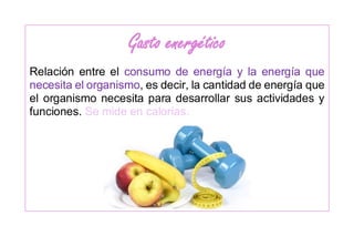 Gasto energético
Relación entre el consumo de energía y la energía que
necesita el organismo, es decir, la cantidad de energía que
el organismo necesita para desarrollar sus actividades y
funciones. Se mide en calorías.
 