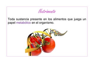 Nutrimento
Toda sustancia presente en los alimentos que juega un
papel metabólico en el organismo.
 