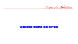 Propuesta didáctica:
“Conocemos nuestras islas Malvinas”
 