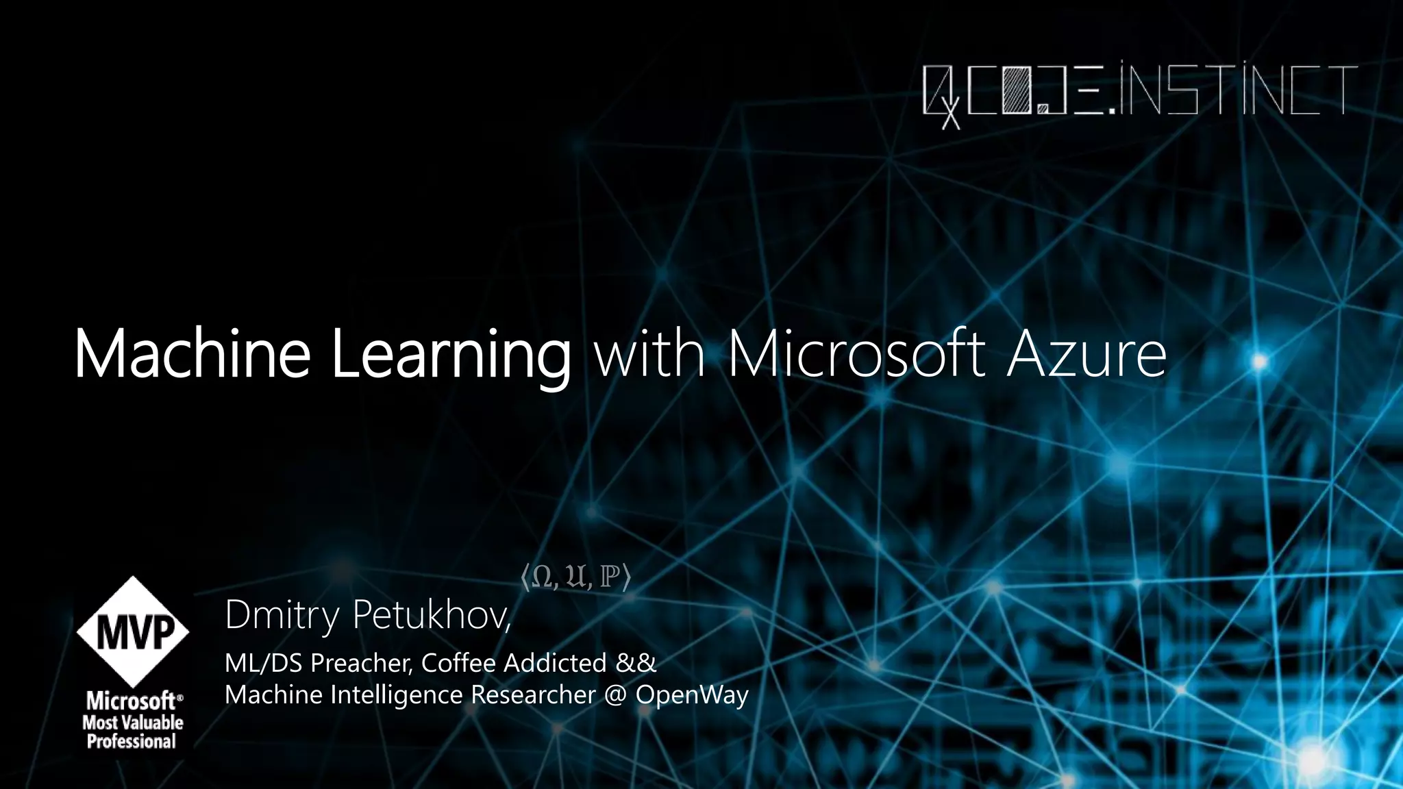 Machine Learning with Microsoft Azure
Dmitry Petukhov,
ML/DS Preacher, Coffee Addicted &&
Machine Intelligence Researcher @ OpenWay
 