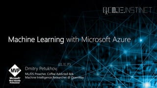 Machine Learning with Microsoft Azure
Dmitry Petukhov,
ML/DS Preacher, Coffee Addicted &&
Machine Intelligence Researcher @ OpenWay
 